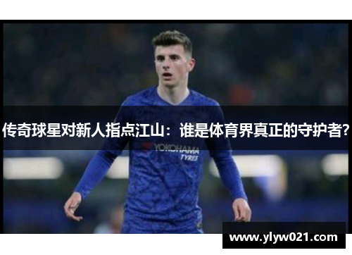 传奇球星对新人指点江山：谁是体育界真正的守护者？